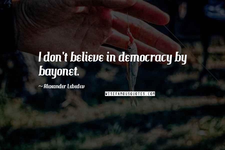 Alexander Lebedev Quotes: I don't believe in democracy by bayonet.