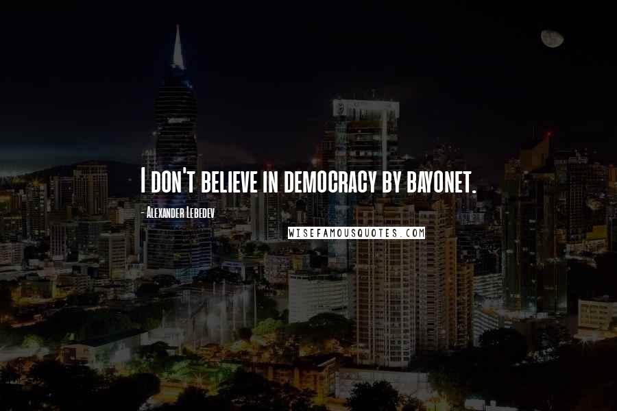 Alexander Lebedev Quotes: I don't believe in democracy by bayonet.