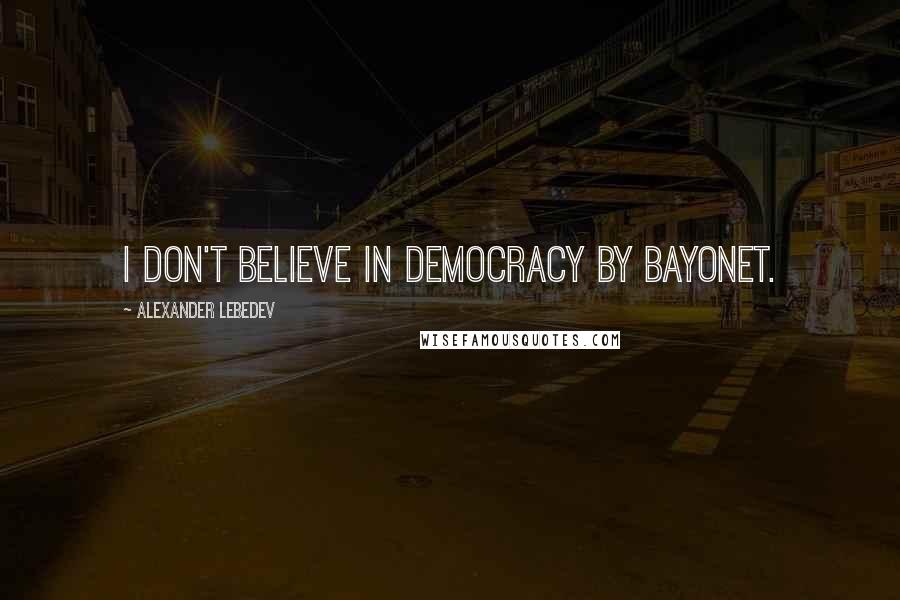 Alexander Lebedev Quotes: I don't believe in democracy by bayonet.