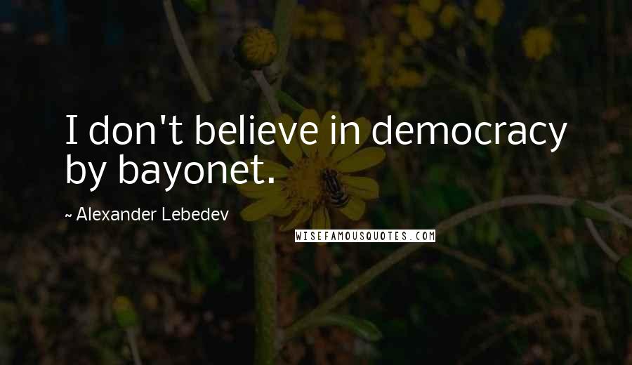 Alexander Lebedev Quotes: I don't believe in democracy by bayonet.