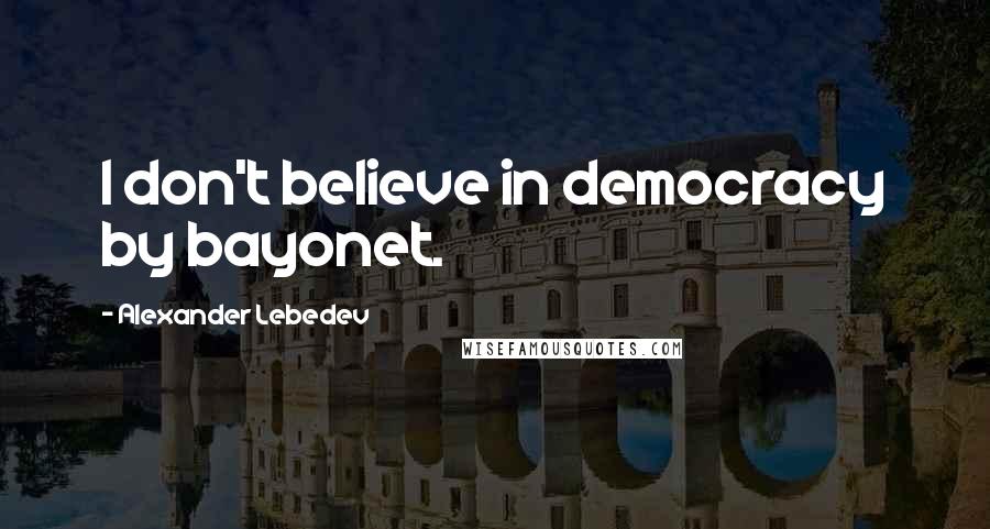 Alexander Lebedev Quotes: I don't believe in democracy by bayonet.