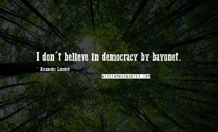 Alexander Lebedev Quotes: I don't believe in democracy by bayonet.