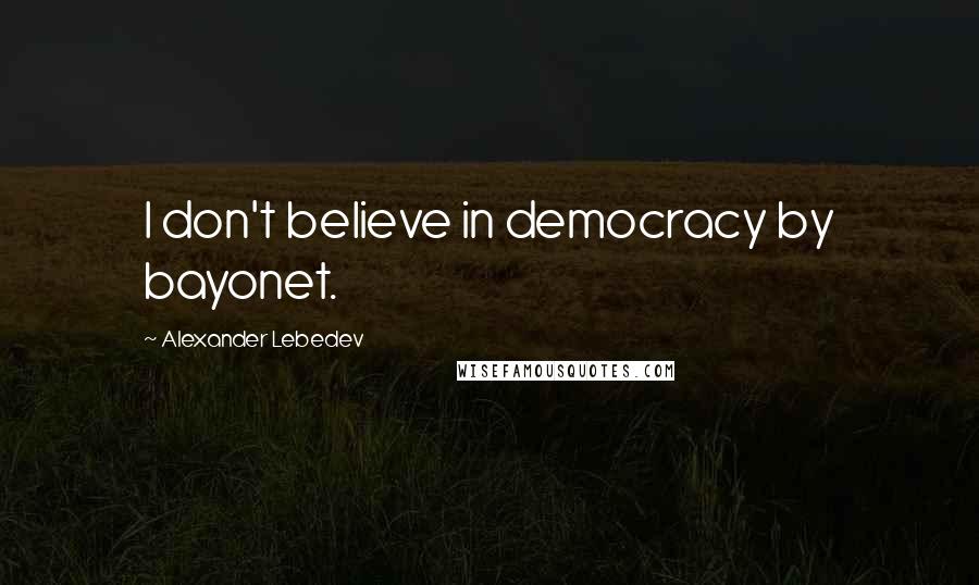 Alexander Lebedev Quotes: I don't believe in democracy by bayonet.