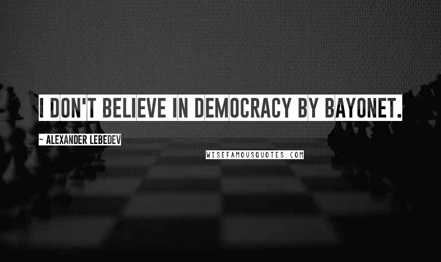 Alexander Lebedev Quotes: I don't believe in democracy by bayonet.