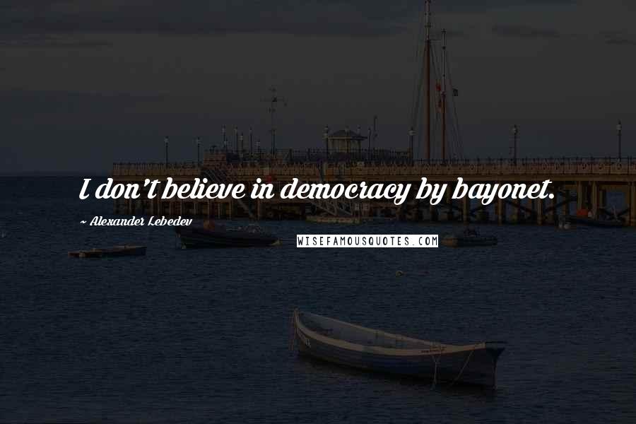 Alexander Lebedev Quotes: I don't believe in democracy by bayonet.