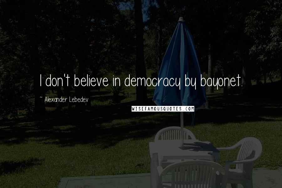 Alexander Lebedev Quotes: I don't believe in democracy by bayonet.