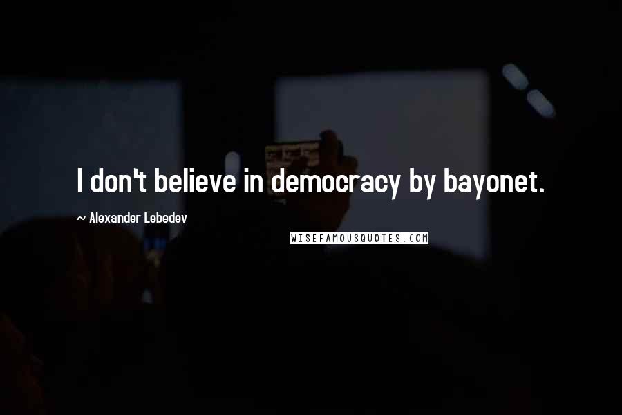 Alexander Lebedev Quotes: I don't believe in democracy by bayonet.