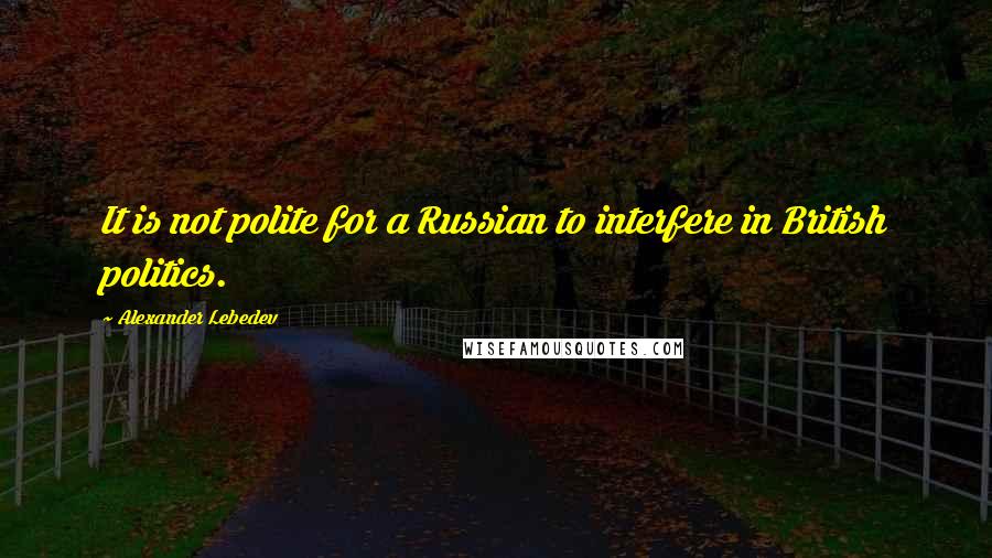 Alexander Lebedev Quotes: It is not polite for a Russian to interfere in British politics.