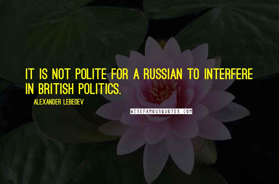 Alexander Lebedev Quotes: It is not polite for a Russian to interfere in British politics.