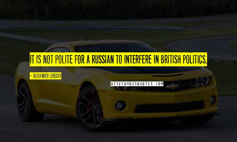 Alexander Lebedev Quotes: It is not polite for a Russian to interfere in British politics.