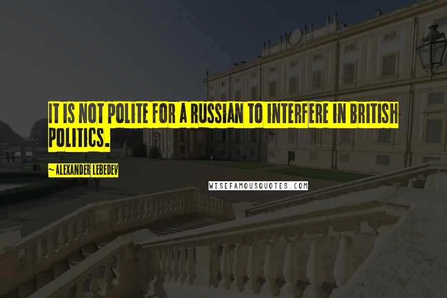 Alexander Lebedev Quotes: It is not polite for a Russian to interfere in British politics.