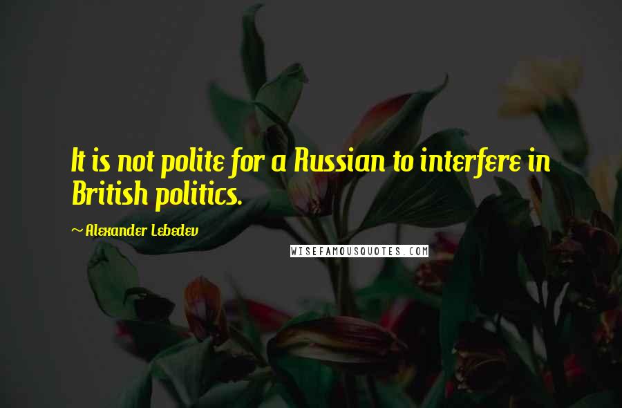 Alexander Lebedev Quotes: It is not polite for a Russian to interfere in British politics.