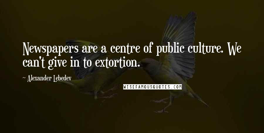 Alexander Lebedev Quotes: Newspapers are a centre of public culture. We can't give in to extortion.