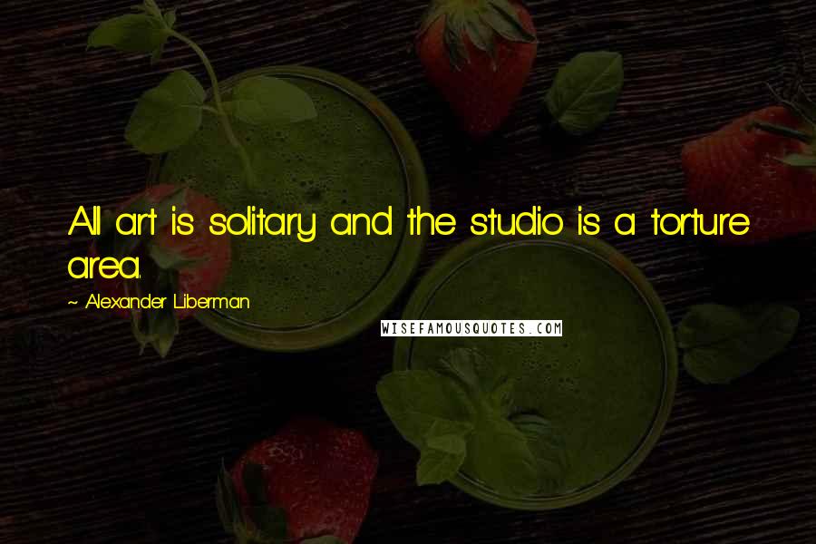 Alexander Liberman Quotes: All art is solitary and the studio is a torture area.