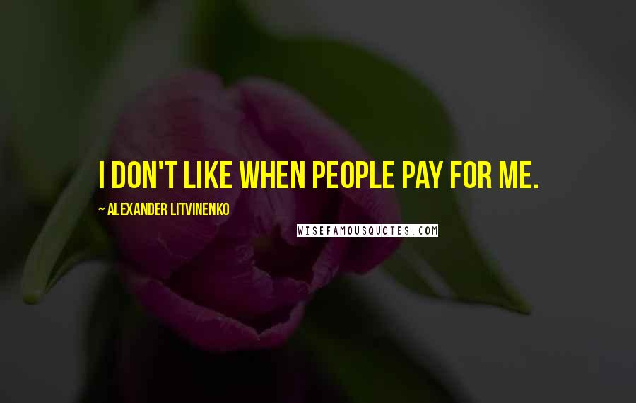 Alexander Litvinenko Quotes: I don't like when people pay for me.