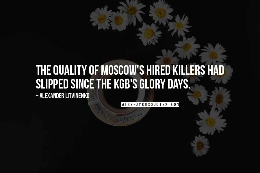 Alexander Litvinenko Quotes: The quality of Moscow's hired killers had slipped since the KGB's glory days.