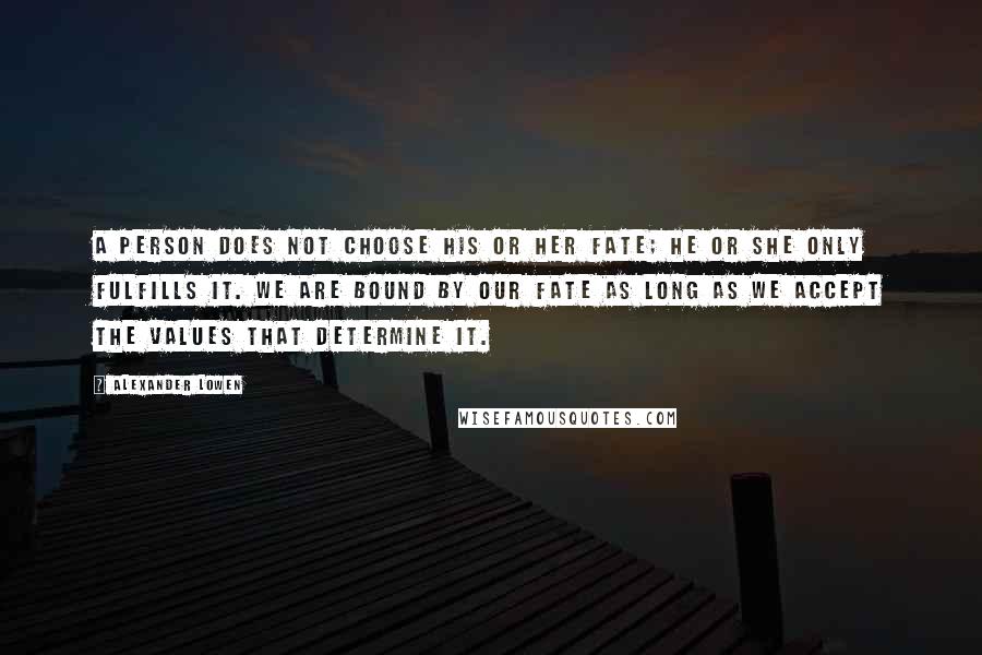 Alexander Lowen Quotes: A person does not choose his or her fate; he or she only fulfills it. We are bound by our fate as long as we accept the values that determine it.