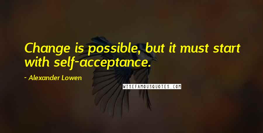 Alexander Lowen Quotes: Change is possible, but it must start with self-acceptance.