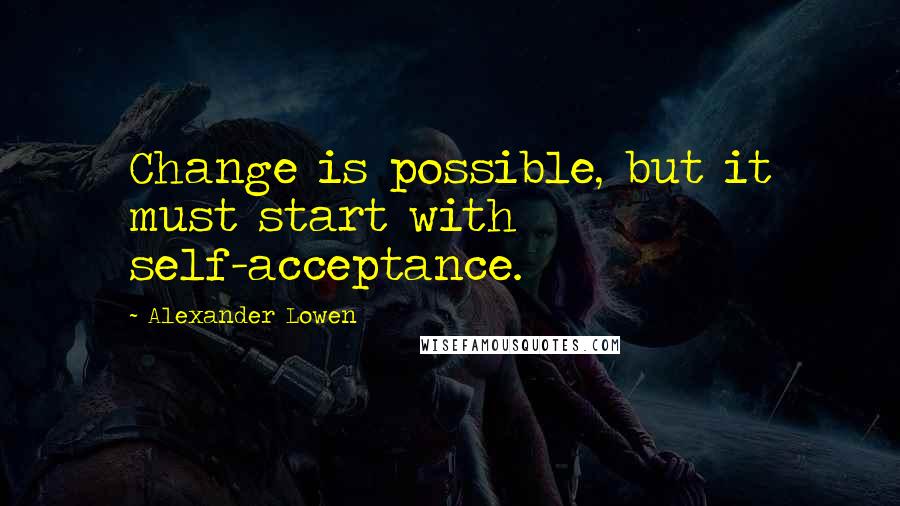 Alexander Lowen Quotes: Change is possible, but it must start with self-acceptance.