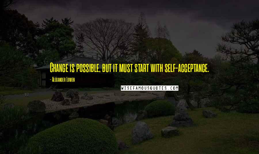 Alexander Lowen Quotes: Change is possible, but it must start with self-acceptance.