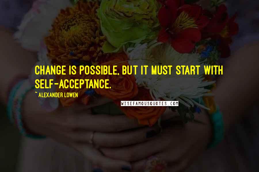 Alexander Lowen Quotes: Change is possible, but it must start with self-acceptance.