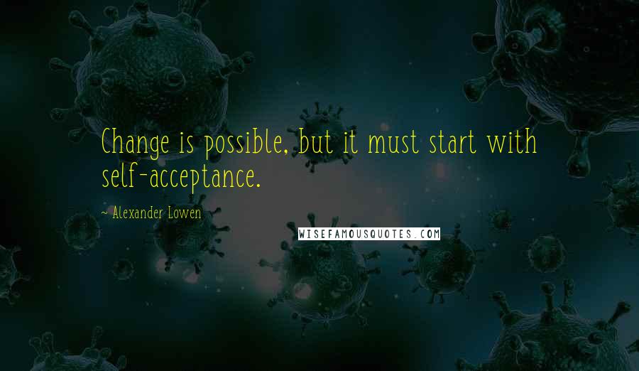 Alexander Lowen Quotes: Change is possible, but it must start with self-acceptance.