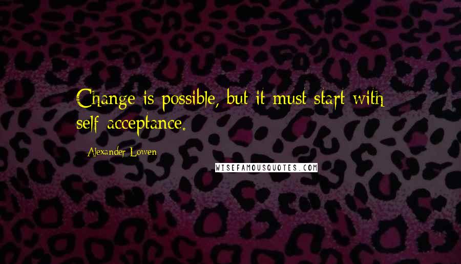 Alexander Lowen Quotes: Change is possible, but it must start with self-acceptance.