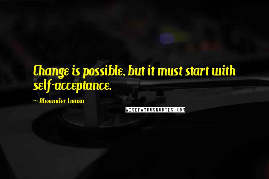 Alexander Lowen Quotes: Change is possible, but it must start with self-acceptance.