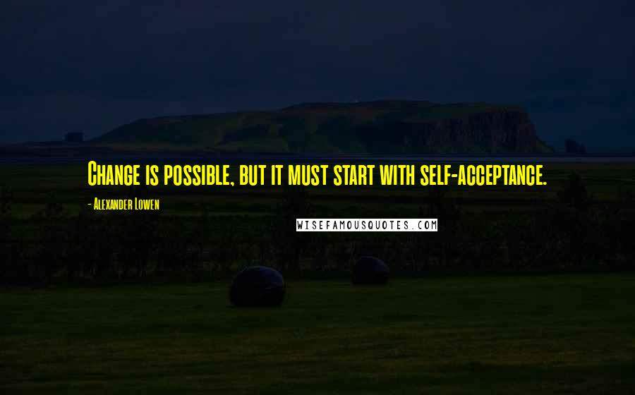 Alexander Lowen Quotes: Change is possible, but it must start with self-acceptance.