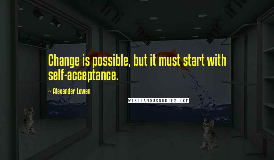 Alexander Lowen Quotes: Change is possible, but it must start with self-acceptance.