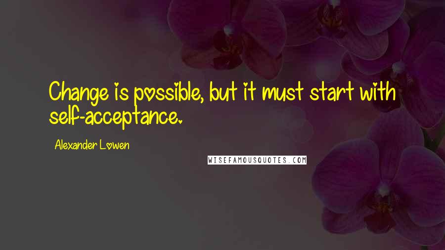 Alexander Lowen Quotes: Change is possible, but it must start with self-acceptance.