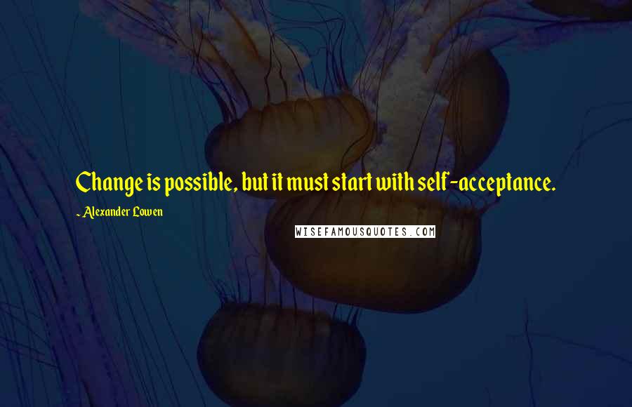 Alexander Lowen Quotes: Change is possible, but it must start with self-acceptance.