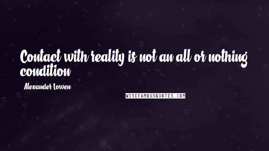 Alexander Lowen Quotes: Contact with reality is not an all-or-nothing condition.