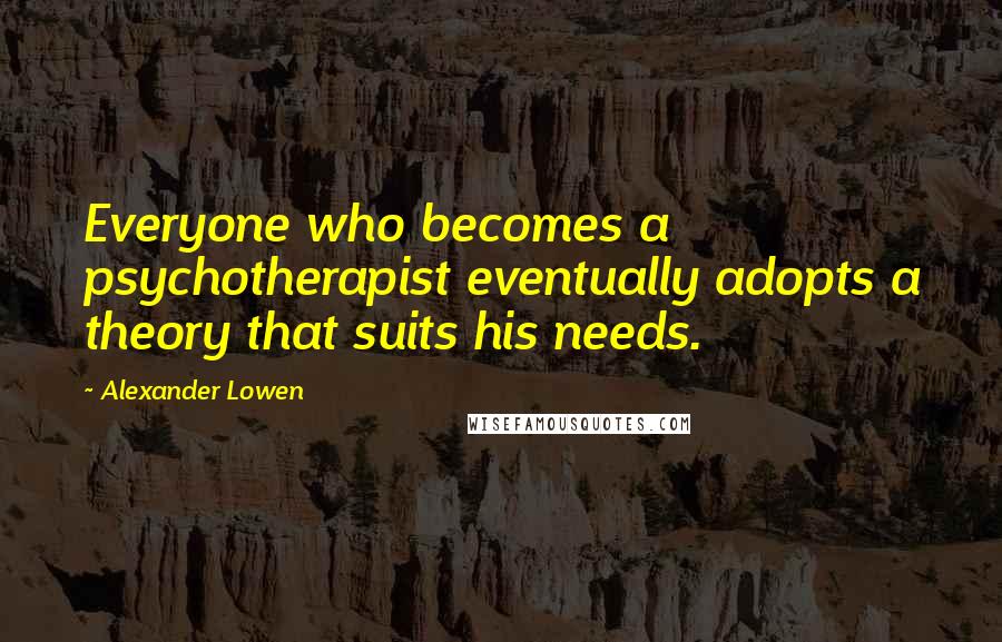 Alexander Lowen Quotes: Everyone who becomes a psychotherapist eventually adopts a theory that suits his needs.