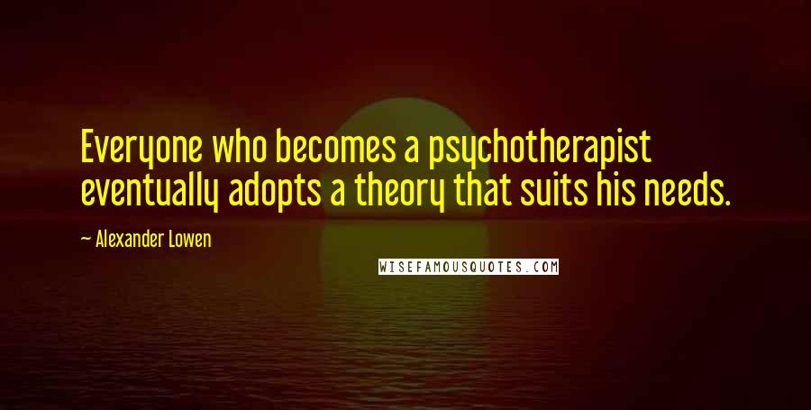 Alexander Lowen Quotes: Everyone who becomes a psychotherapist eventually adopts a theory that suits his needs.