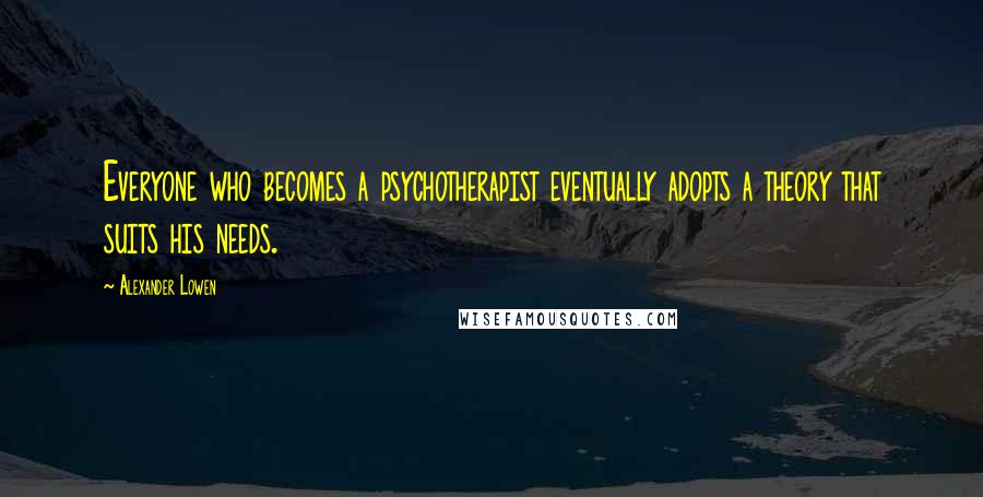 Alexander Lowen Quotes: Everyone who becomes a psychotherapist eventually adopts a theory that suits his needs.