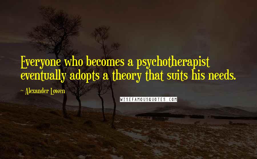 Alexander Lowen Quotes: Everyone who becomes a psychotherapist eventually adopts a theory that suits his needs.