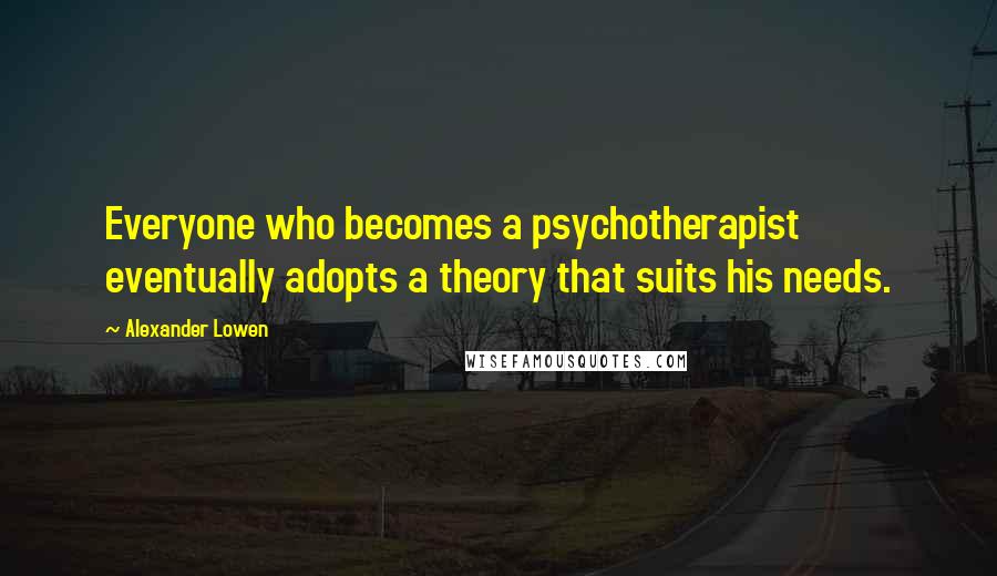 Alexander Lowen Quotes: Everyone who becomes a psychotherapist eventually adopts a theory that suits his needs.