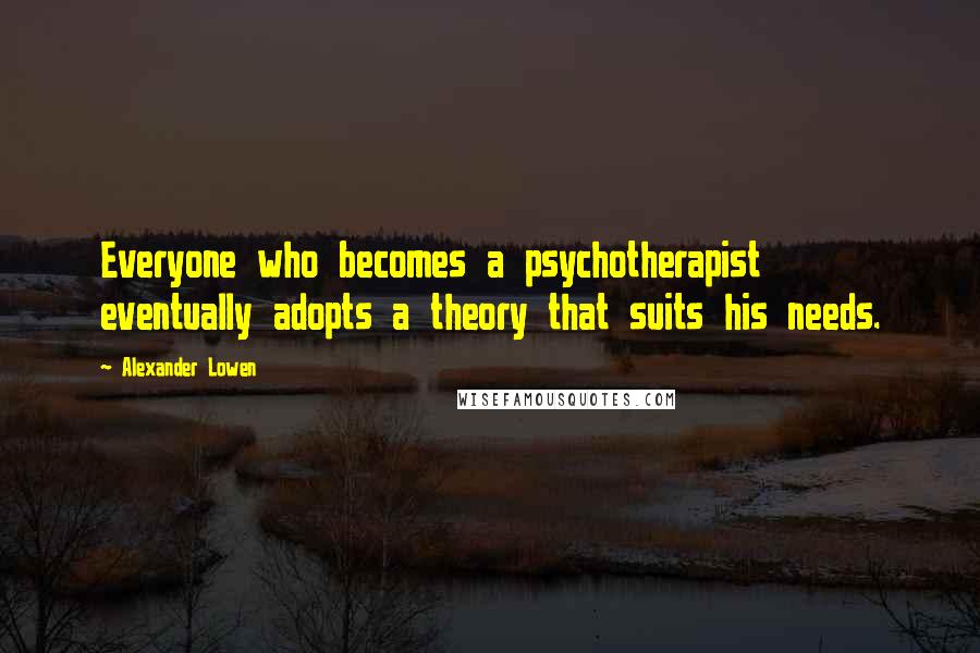 Alexander Lowen Quotes: Everyone who becomes a psychotherapist eventually adopts a theory that suits his needs.