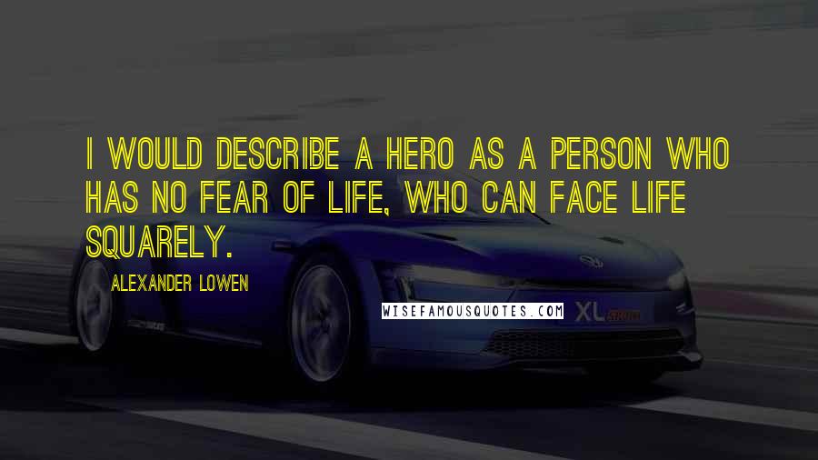 Alexander Lowen Quotes: I would describe a hero as a person who has no fear of life, who can face life squarely.