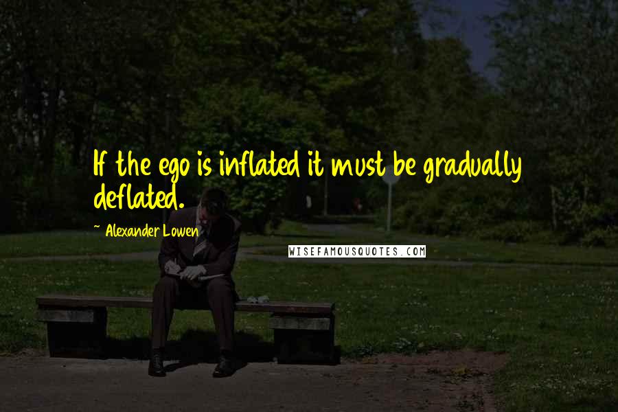 Alexander Lowen Quotes: If the ego is inflated it must be gradually deflated.