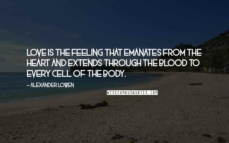 Alexander Lowen Quotes: Love is the feeling that emanates from the heart and extends through the blood to every cell of the body.