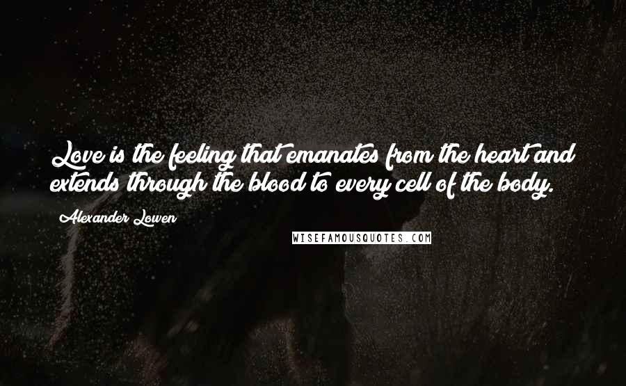 Alexander Lowen Quotes: Love is the feeling that emanates from the heart and extends through the blood to every cell of the body.