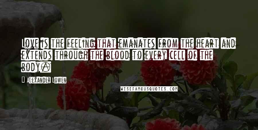 Alexander Lowen Quotes: Love is the feeling that emanates from the heart and extends through the blood to every cell of the body.