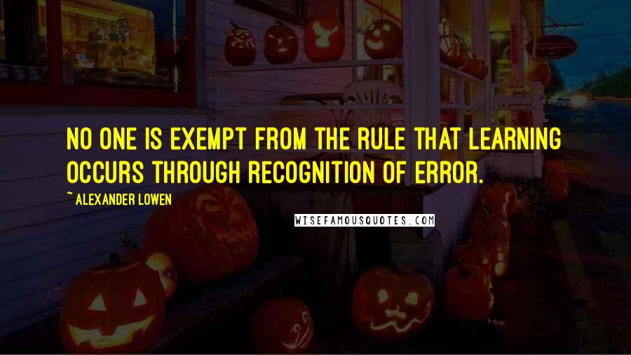 Alexander Lowen Quotes: No one is exempt from the rule that learning occurs through recognition of error.