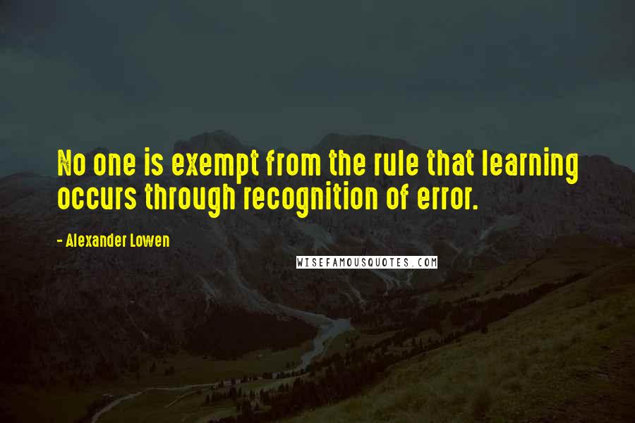 Alexander Lowen Quotes: No one is exempt from the rule that learning occurs through recognition of error.