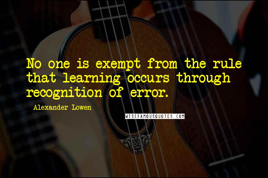 Alexander Lowen Quotes: No one is exempt from the rule that learning occurs through recognition of error.