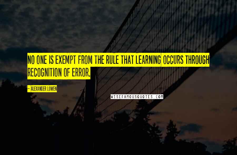 Alexander Lowen Quotes: No one is exempt from the rule that learning occurs through recognition of error.