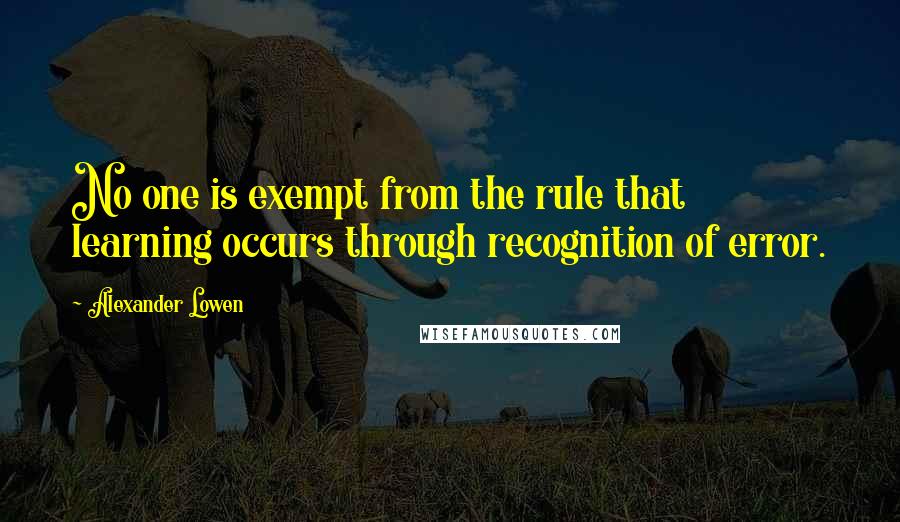 Alexander Lowen Quotes: No one is exempt from the rule that learning occurs through recognition of error.