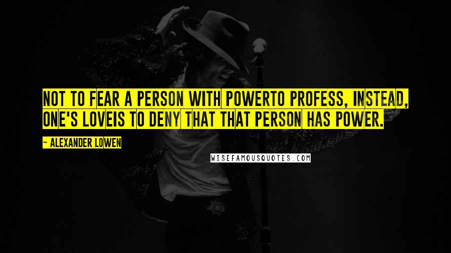 Alexander Lowen Quotes: Not to fear a person with powerto profess, instead, one's loveis to deny that that person has power.